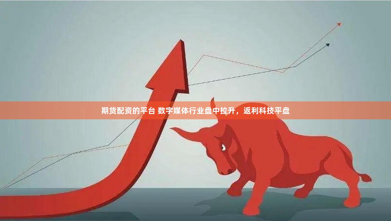 期货配资的平台 数字媒体行业盘中拉升，返利科技平盘