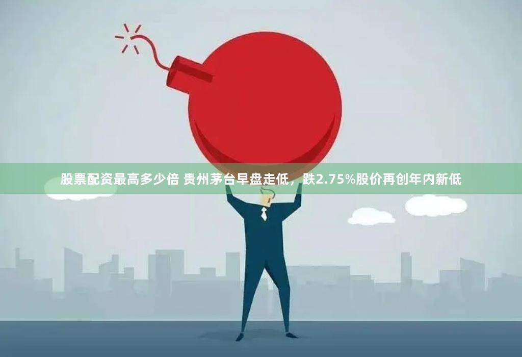 股票配资最高多少倍 贵州茅台早盘走低，跌2.75%股价再创年内新低