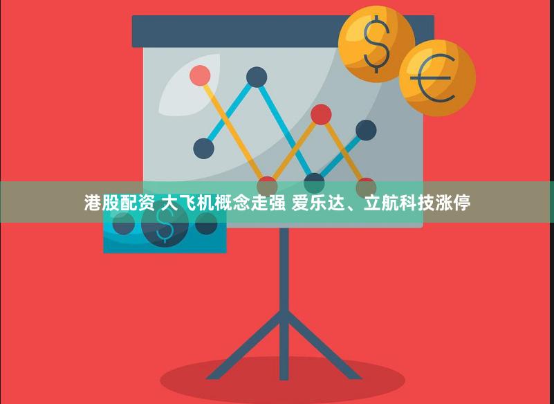 港股配资 大飞机概念走强 爱乐达、立航科技涨停