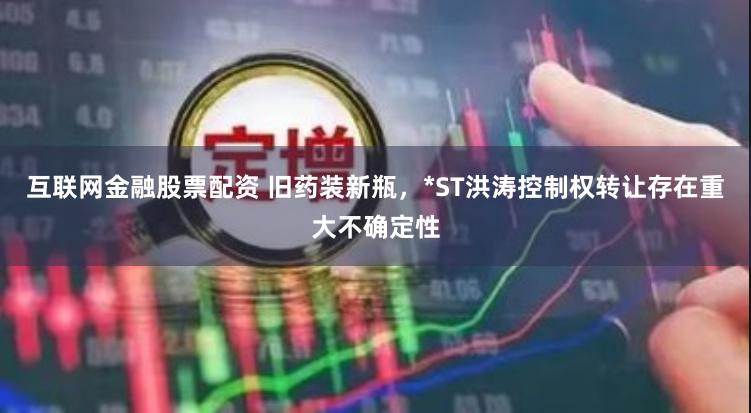 互联网金融股票配资 旧药装新瓶，*ST洪涛控制权转让存在重大不确定性