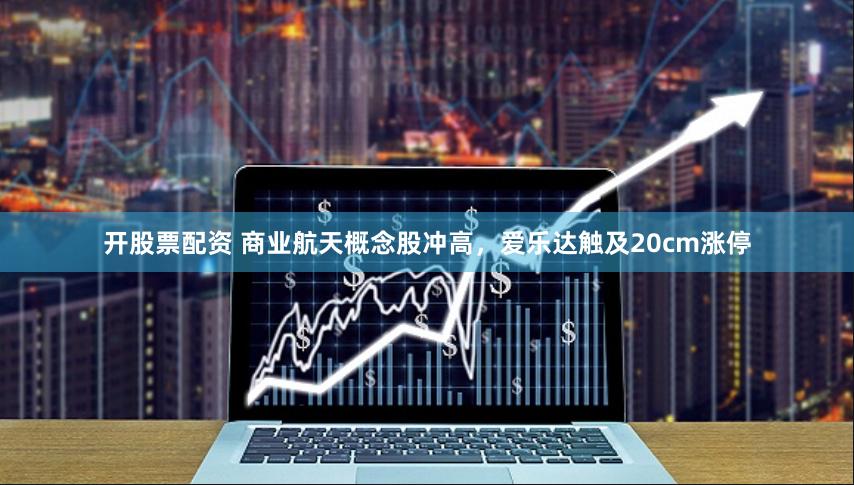 开股票配资 商业航天概念股冲高，爱乐达触及20cm涨停
