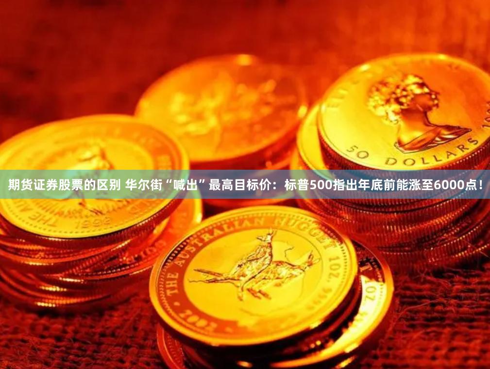 期货证券股票的区别 华尔街“喊出”最高目标价：标普500指出年底前能涨至6000点！