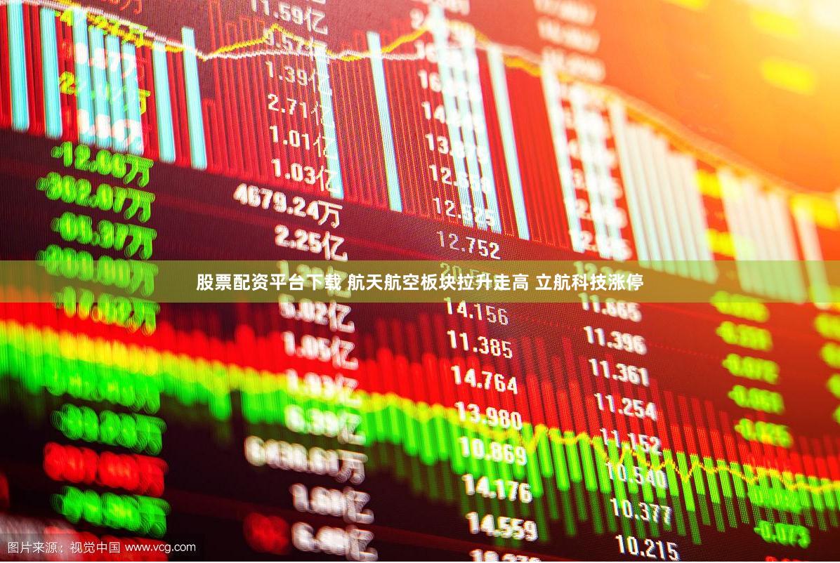 股票配资平台下载 航天航空板块拉升走高 立航科技涨停