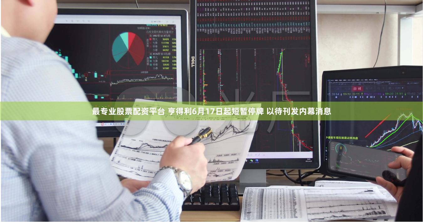 最专业股票配资平台 亨得利6月17日起短暂停牌 以待刊发内幕消息
