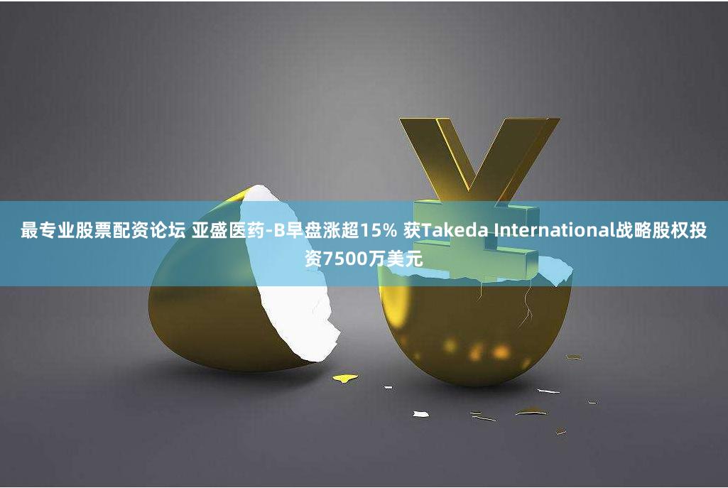 最专业股票配资论坛 亚盛医药-B早盘涨超15% 获Takeda International战略股权投资7500万美元