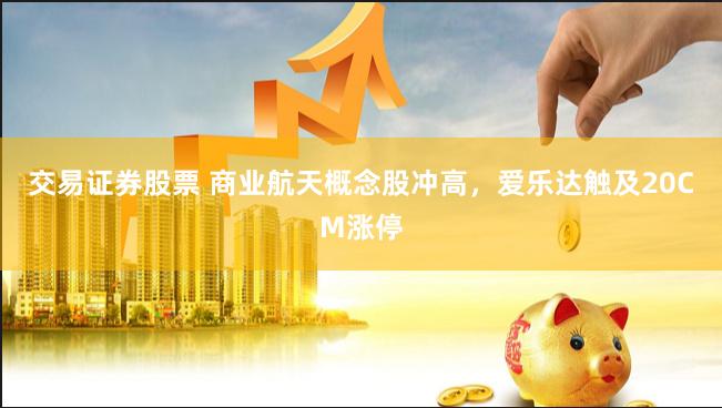 交易证券股票 商业航天概念股冲高，爱乐达触及20CM涨停