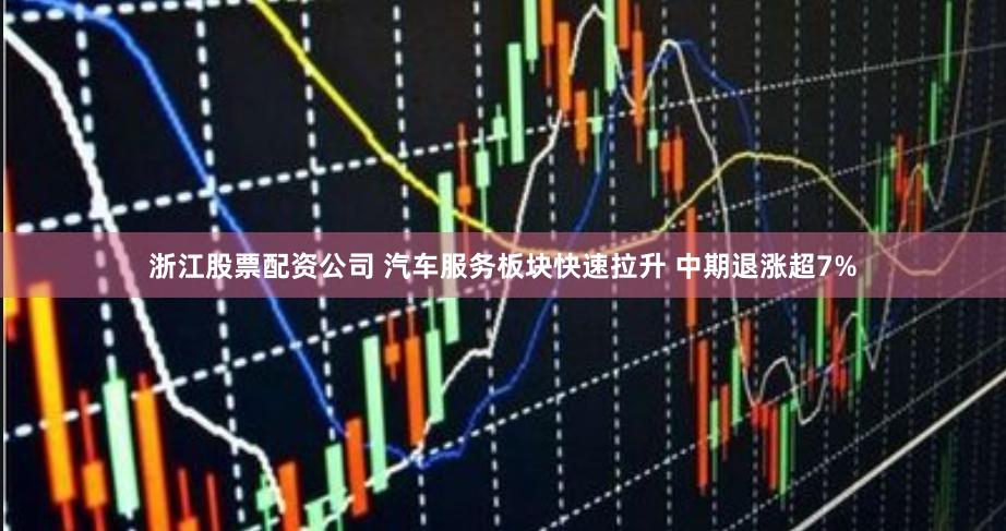 浙江股票配资公司 汽车服务板块快速拉升 中期退涨超7%