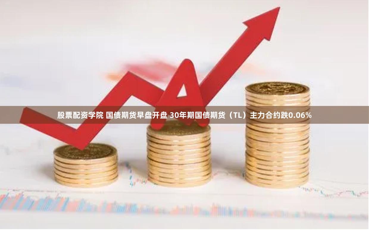 股票配资学院 国债期货早盘开盘 30年期国债期货（TL）主力合约跌0.06%