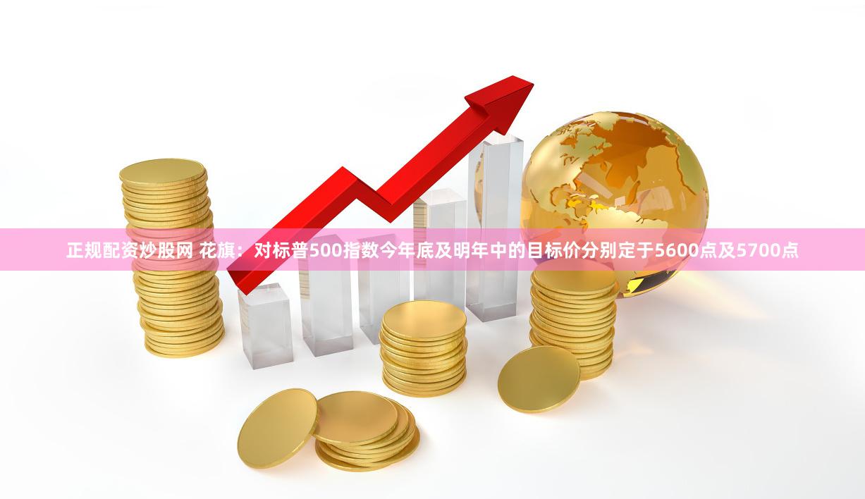 正规配资炒股网 花旗：对标普500指数今年底及明年中的目标价分别定于5600点及5700点