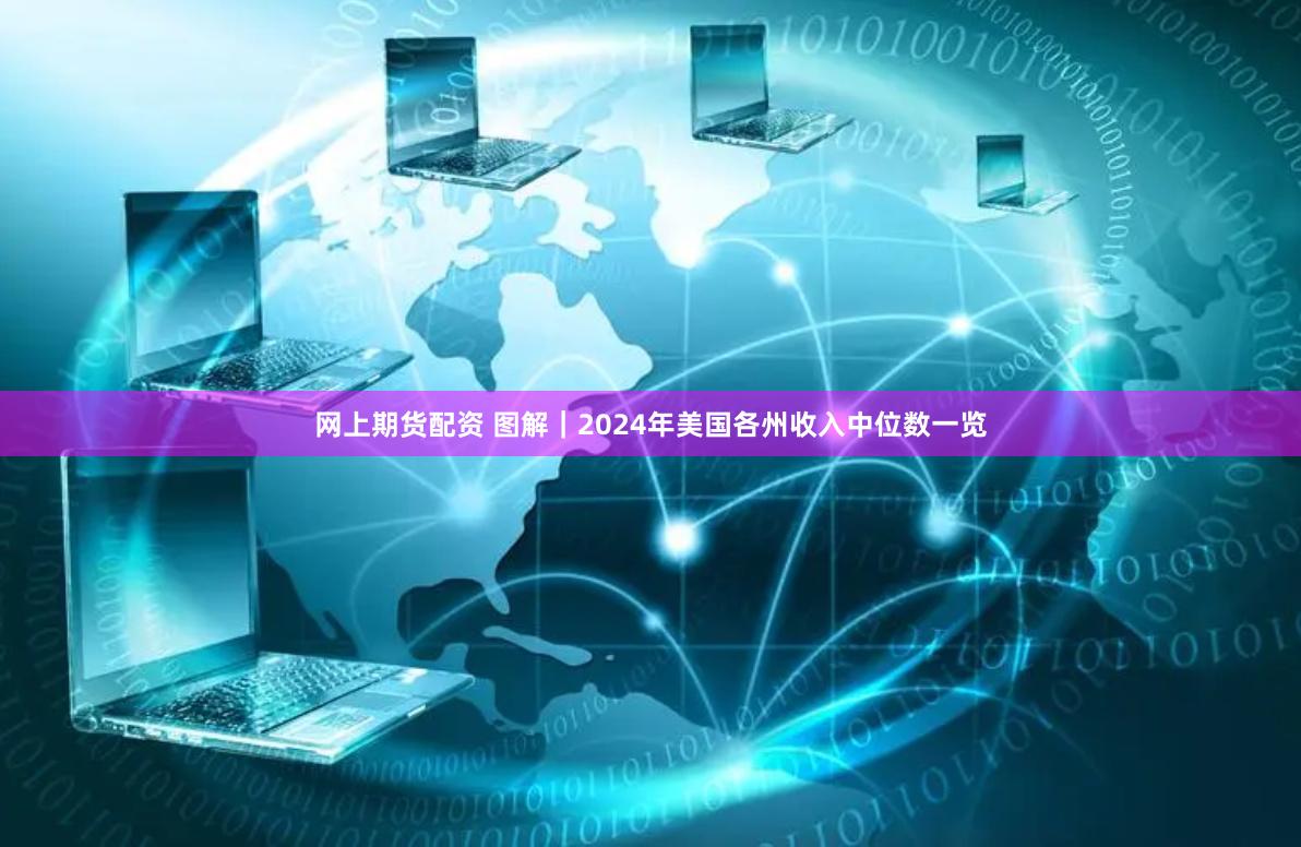 网上期货配资 图解｜2024年美国各州收入中位数一览