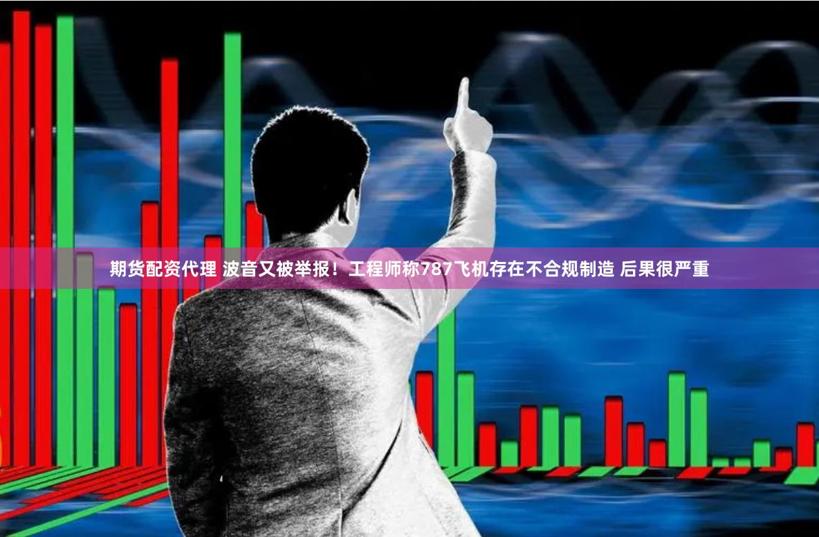 期货配资代理 波音又被举报！工程师称787飞机存在不合规制造 后果很严重