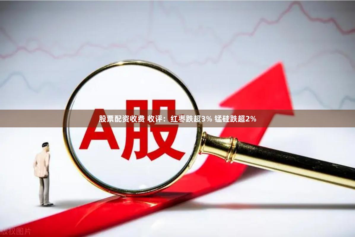 股票配资收费 收评：红枣跌超3% 锰硅跌超2%