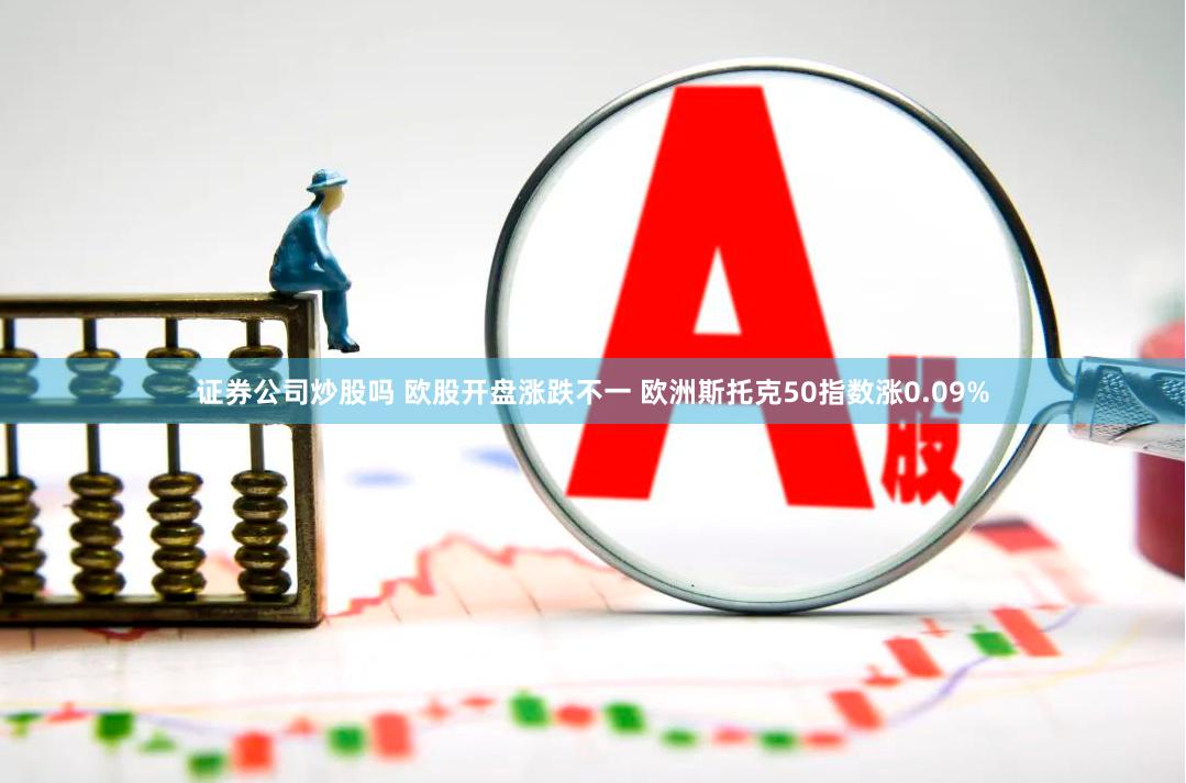 证券公司炒股吗 欧股开盘涨跌不一 欧洲斯托克50指数涨0.09%