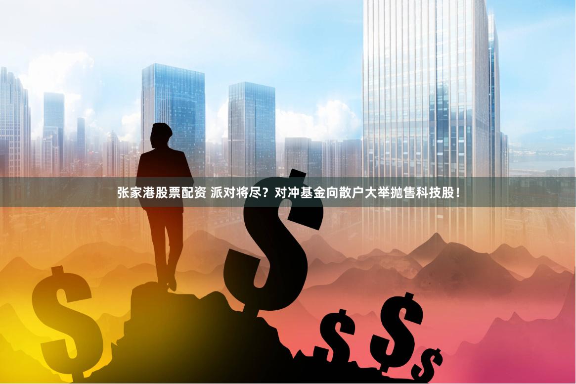 张家港股票配资 派对将尽？对冲基金向散户大举抛售科技股！