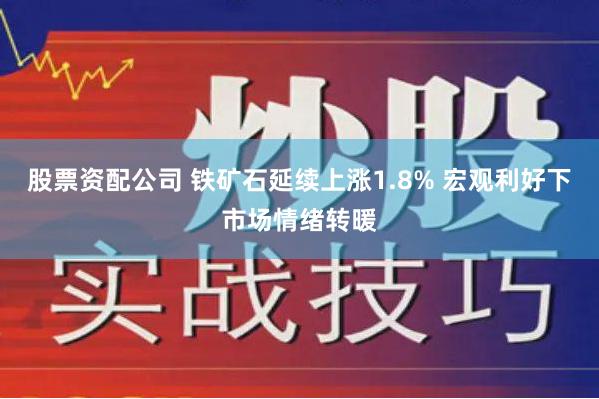 股票资配公司 铁矿石延续上涨1.8% 宏观利好下市场情绪转暖