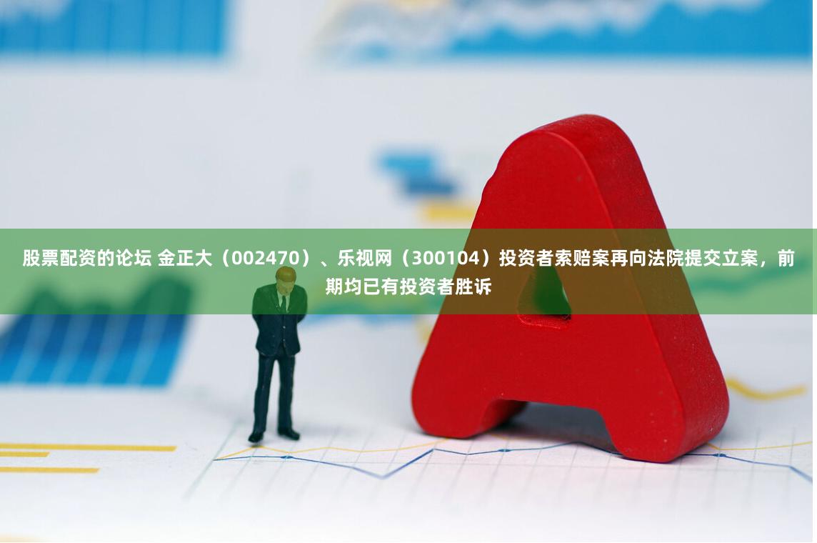 股票配资的论坛 金正大（002470）、乐视网（300104）投资者索赔案再向法院提交立案，前期均已有投资者胜诉