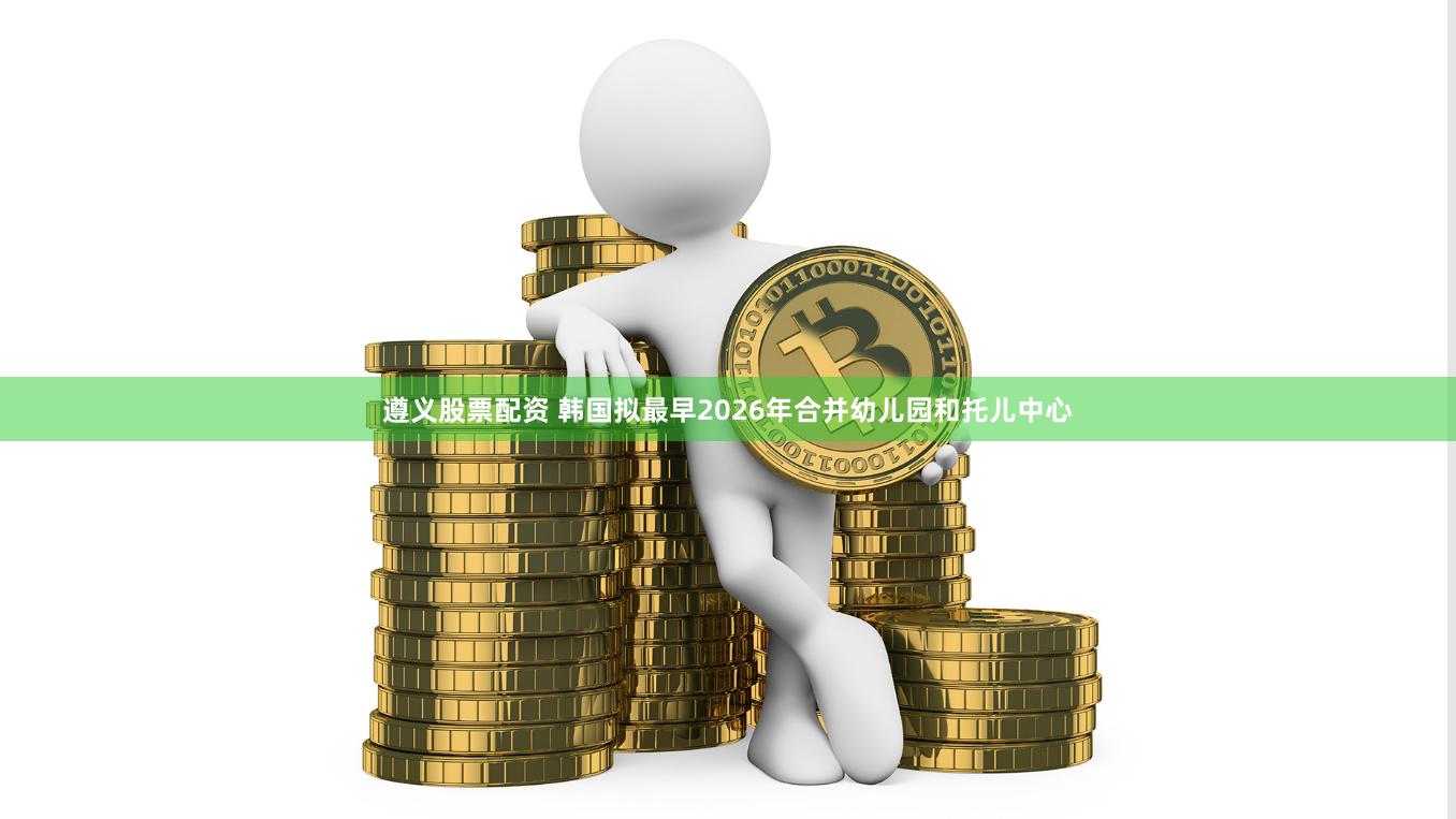 遵义股票配资 韩国拟最早2026年合并幼儿园和托儿中心