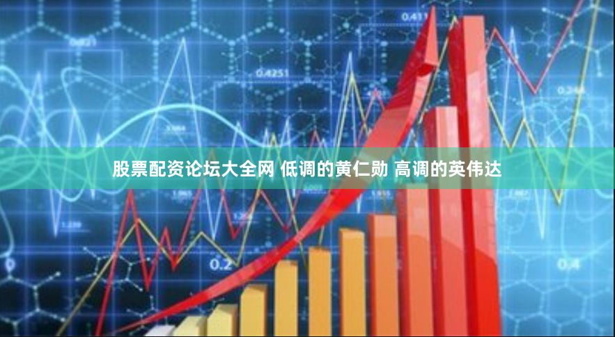 股票配资论坛大全网 低调的黄仁勋 高调的英伟达