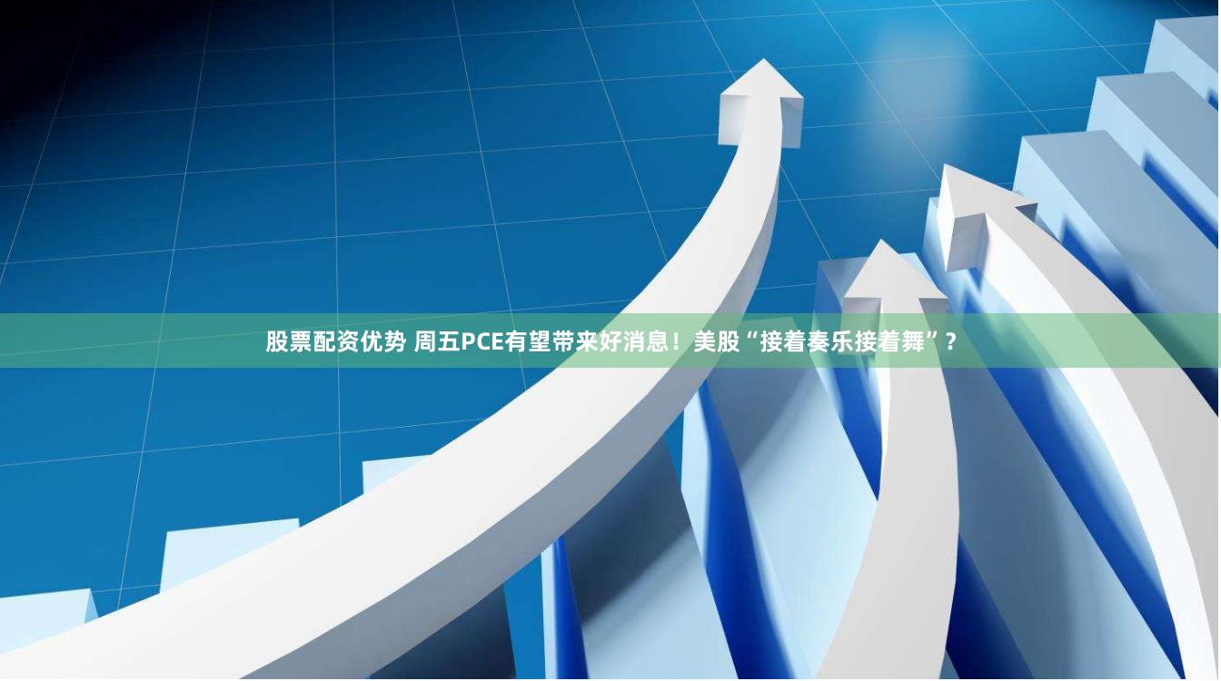 股票配资优势 周五PCE有望带来好消息！美股“接着奏乐接着舞”？