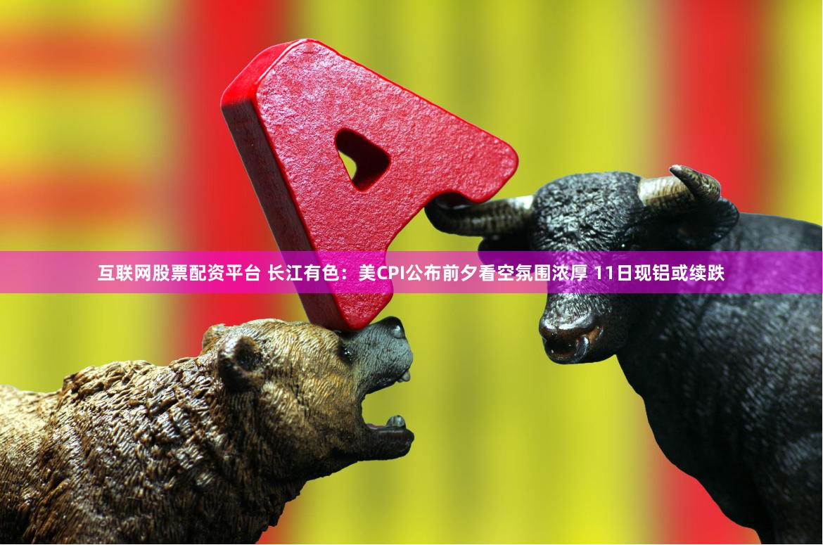 互联网股票配资平台 长江有色：美CPI公布前夕看空氛围浓厚 11日现铝或续跌