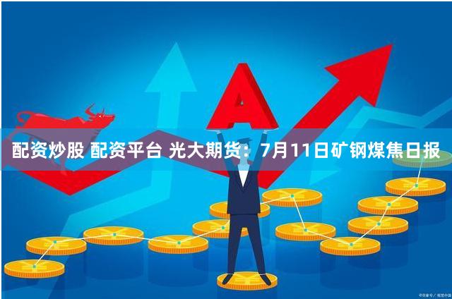 配资炒股 配资平台 光大期货：7月11日矿钢煤焦日报