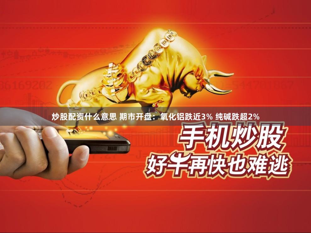 炒股配资什么意思 期市开盘：氧化铝跌近3% 纯碱跌超2%
