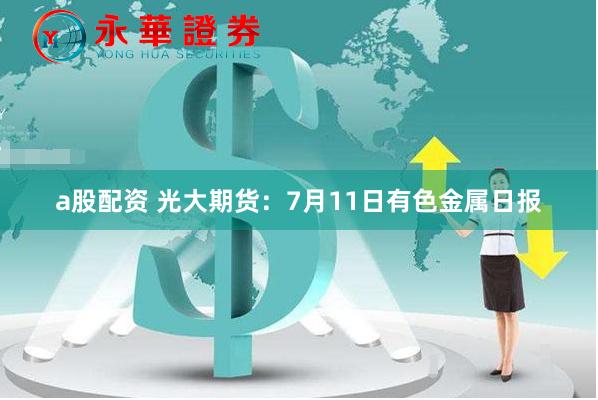 a股配资 光大期货：7月11日有色金属日报