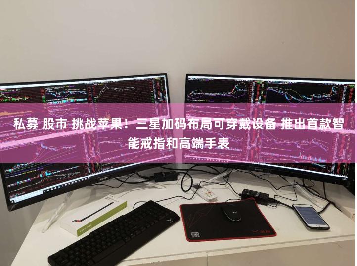 私募 股市 挑战苹果！三星加码布局可穿戴设备 推出首款智能戒指和高端手表