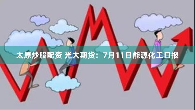 太原炒股配资 光大期货：7月11日能源化工日报