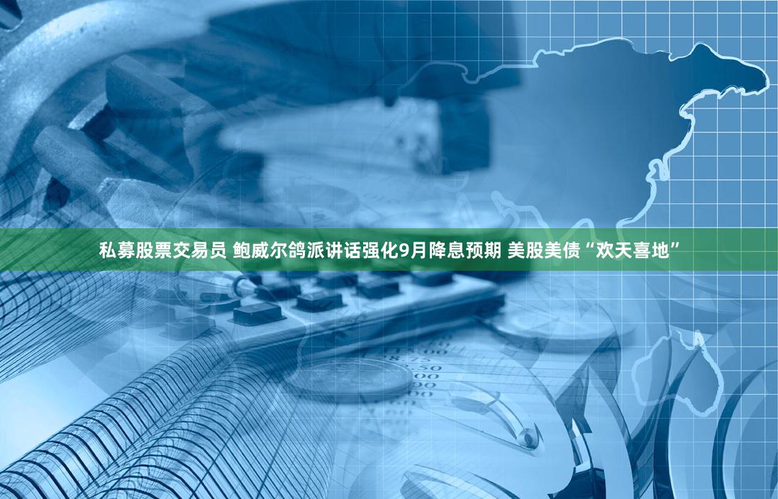 私募股票交易员 鲍威尔鸽派讲话强化9月降息预期 美股美债“欢天喜地”