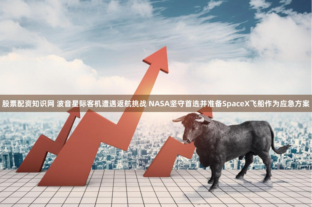 股票配资知识网 波音星际客机遭遇返航挑战 NASA坚守首选并准备SpaceX飞船作为应急方案