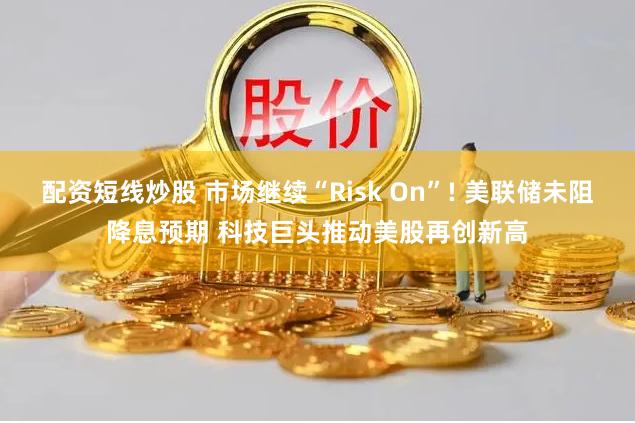 配资短线炒股 市场继续“Risk On”! 美联储未阻降息预期 科技巨头推动美股再创新高