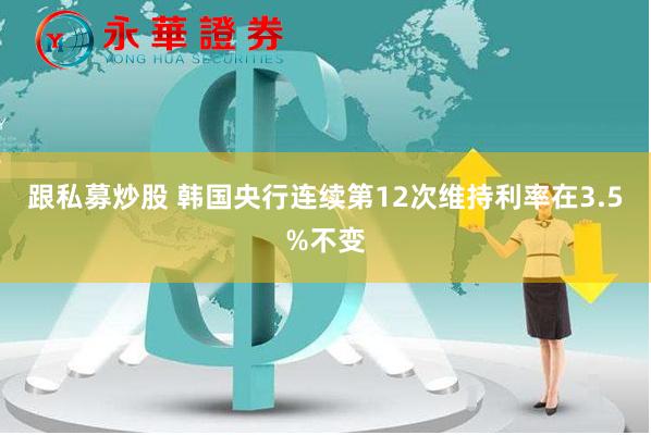 跟私募炒股 韩国央行连续第12次维持利率在3.5%不变