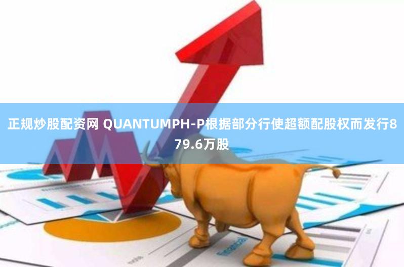 正规炒股配资网 QUANTUMPH-P根据部分行使超额配股权而发行879.6万股