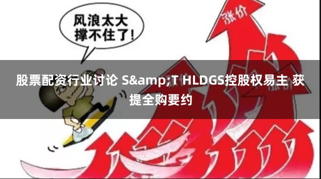 股票配资行业讨论 S&T HLDGS控股权易主 获提全购要约