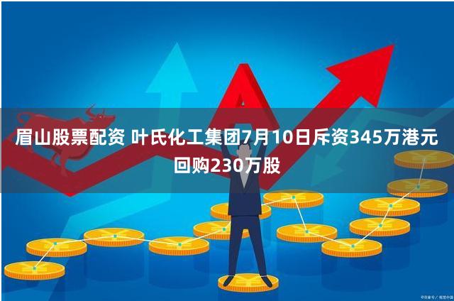 眉山股票配资 叶氏化工集团7月10日斥资345万港元回购230万股