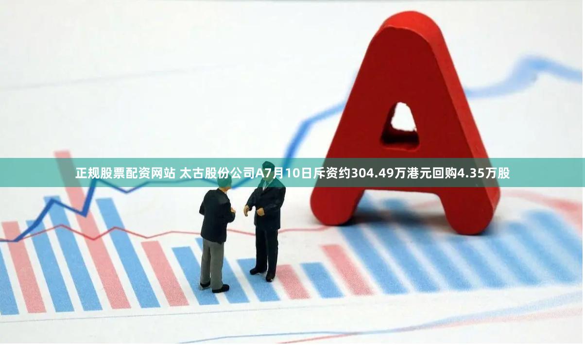 正规股票配资网站 太古股份公司A7月10日斥资约304.49万港元回购4.35万股