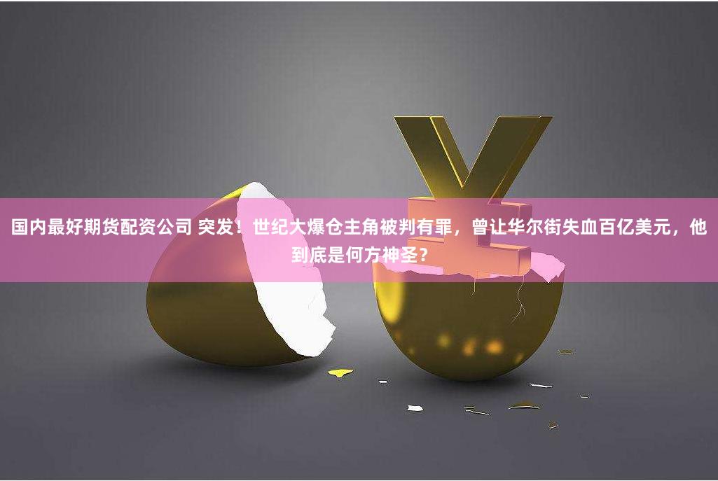 国内最好期货配资公司 突发！世纪大爆仓主角被判有罪，曾让华尔街失血百亿美元，他到底是何方神圣？
