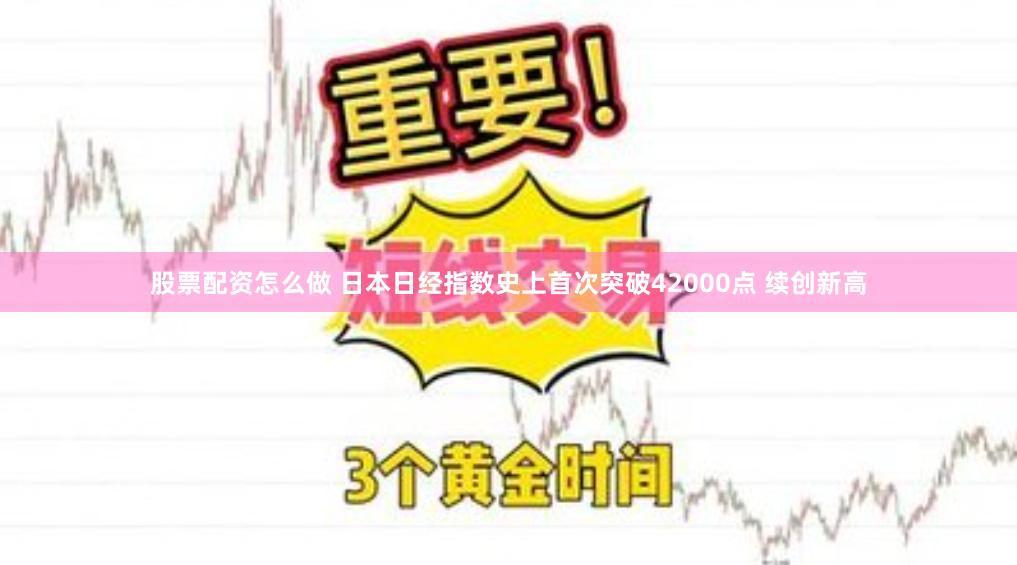 股票配资怎么做 日本日经指数史上首次突破42000点 续创新高