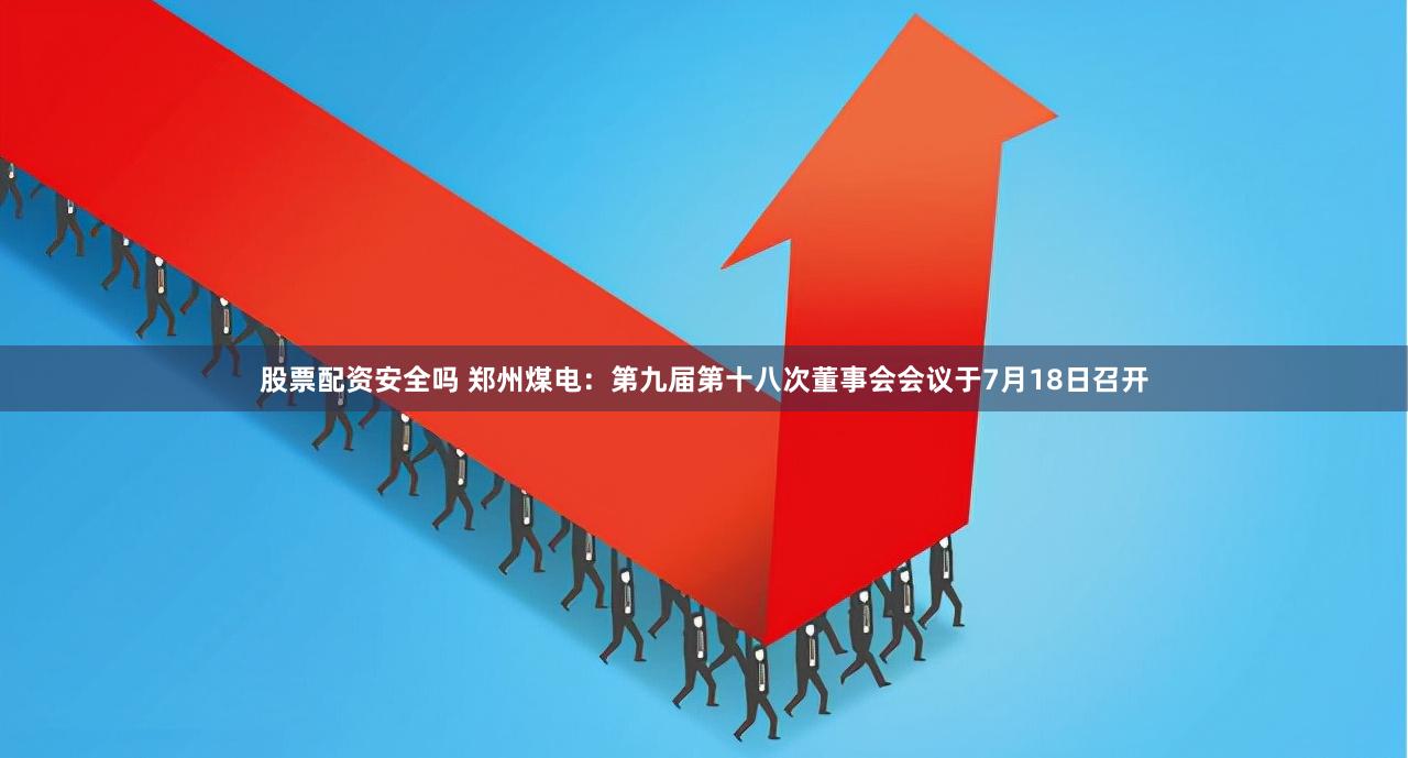 股票配资安全吗 郑州煤电：第九届第十八次董事会会议于7月18日召开