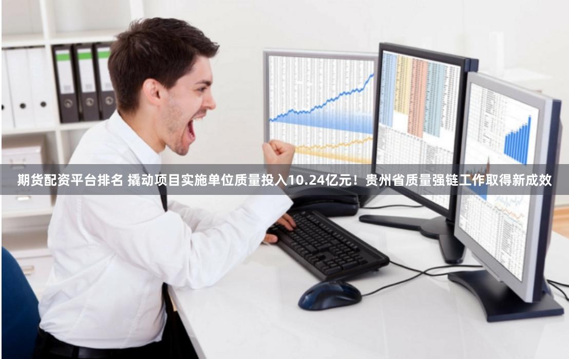 期货配资平台排名 撬动项目实施单位质量投入10.24亿元！贵州省质量强链工作取得新成效