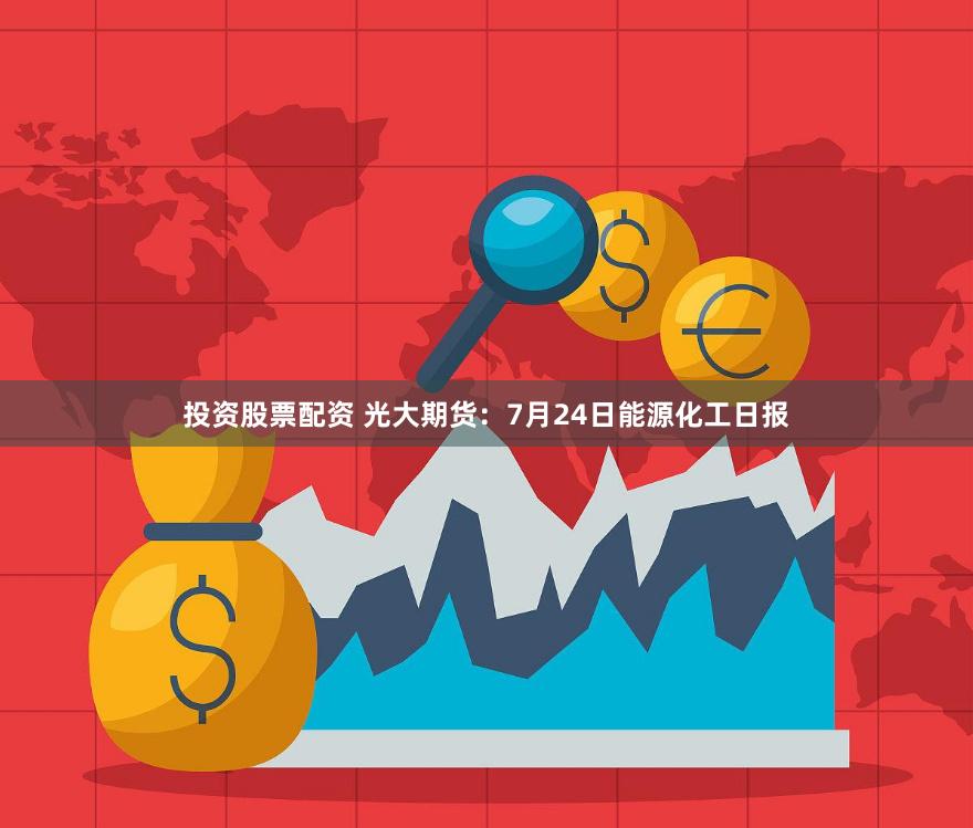 投资股票配资 光大期货：7月24日能源化工日报