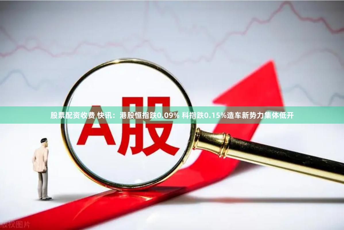 股票配资收费 快讯：港股恒指跌0.09% 科指跌0.15%造车新势力集体低开
