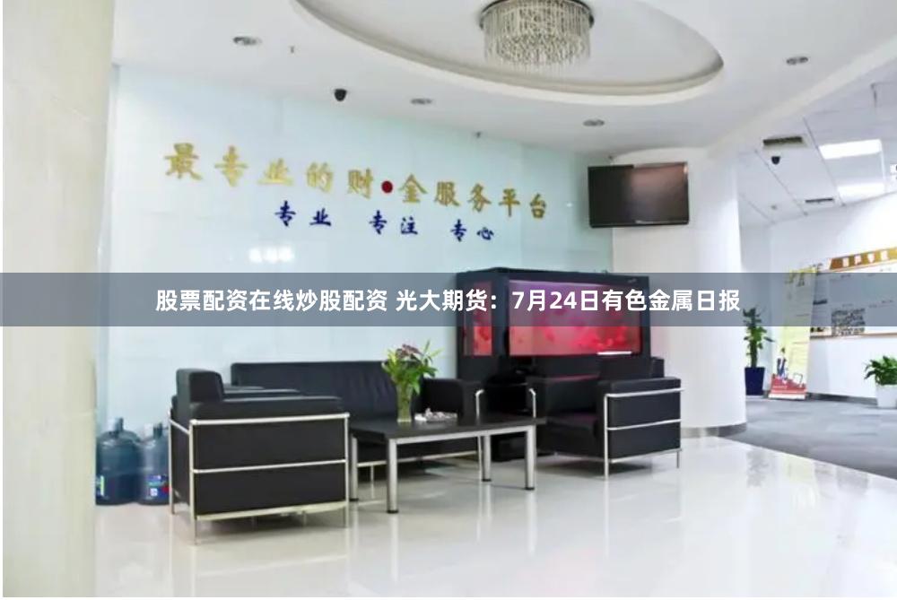 股票配资在线炒股配资 光大期货：7月24日有色金属日报