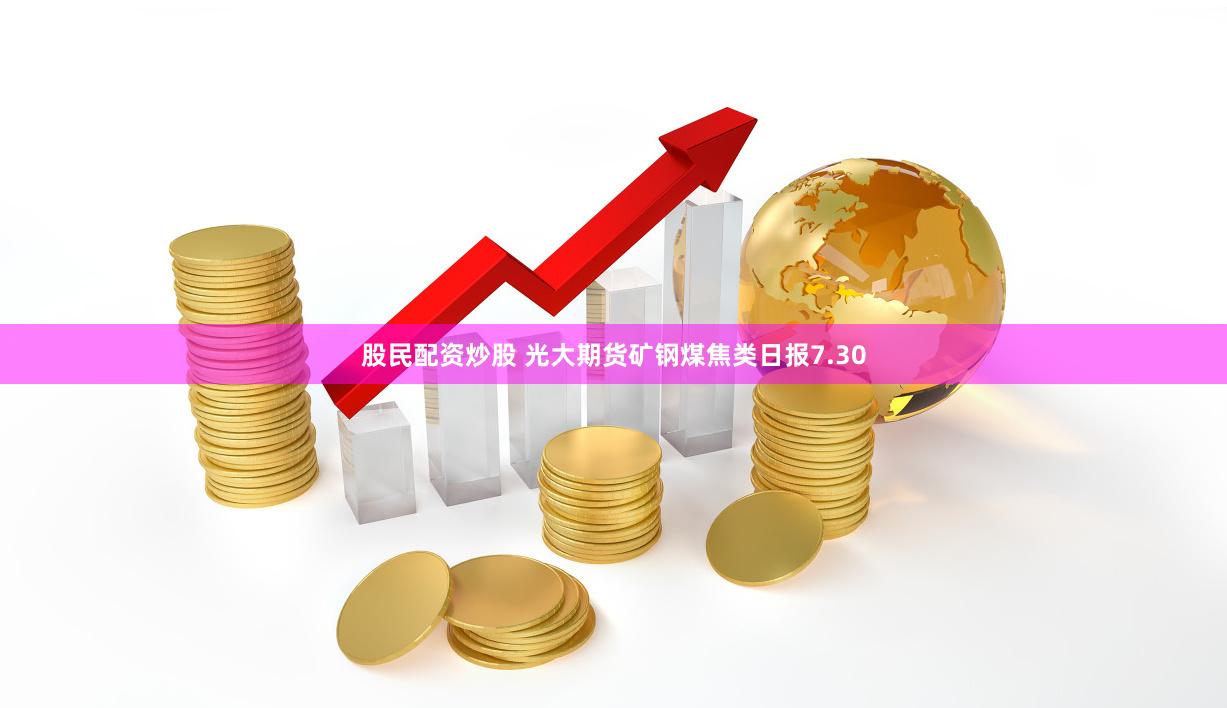 股民配资炒股 光大期货矿钢煤焦类日报7.30