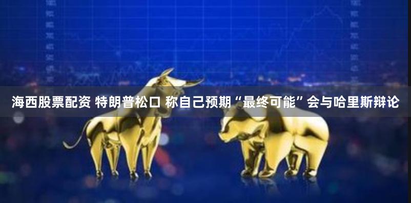 海西股票配资 特朗普松口 称自己预期“最终可能”会与哈里斯辩论