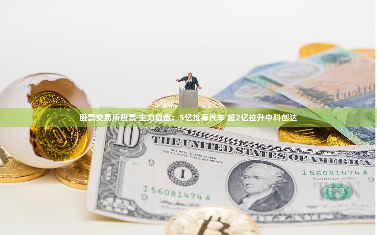 股票交易所股票 主力复盘：5亿抢筹汽车 超2亿拉升中科创达