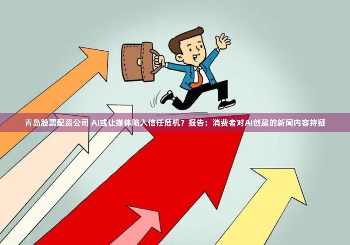 青岛股票配资公司 AI或让媒体陷入信任危机？报告：消费者对AI创建的新闻内容持疑