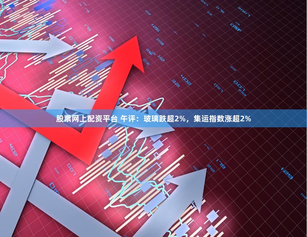 股票网上配资平台 午评：玻璃跌超2%，集运指数涨超2%