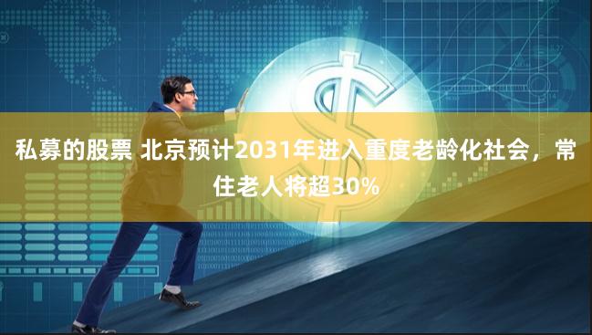 私募的股票 北京预计2031年进入重度老龄化社会，常住老人将超30%